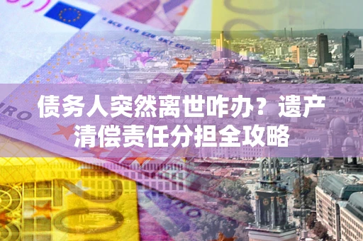 济南债务人突然离世咋办？遗产清偿责任分担全攻略