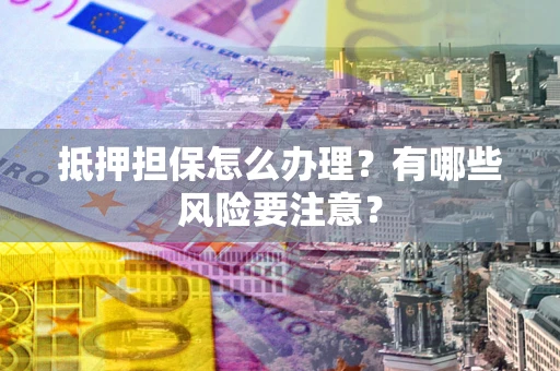 济南抵押担保怎么办理？有哪些风险要注意？