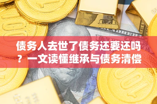 济南债务人去世了债务还要还吗？一文读懂继承与债务清偿