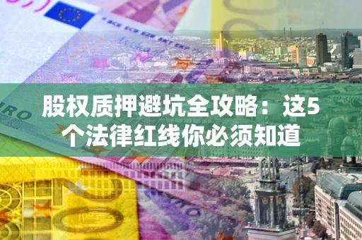 济南股权质押避坑全攻略：这5个法律红线你必须知道