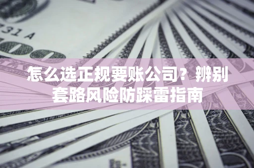 济南怎么选正规要账公司？辨别套路风险防踩雷指南