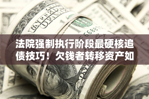 济南法院强制执行阶段最硬核追债技巧！欠钱者转移资产如何破解？