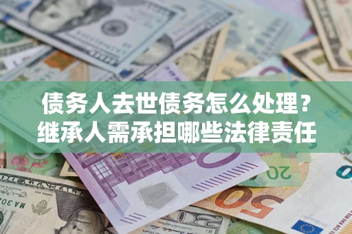 济南债务人去世债务怎么处理？继承人需承担哪些法律责任？