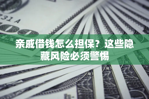 济南亲戚借钱怎么担保？这些隐藏风险必须警惕