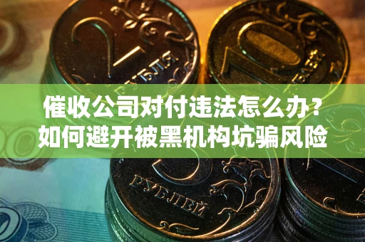 济南催收公司对付违法怎么办？如何避开被黑机构坑骗风险