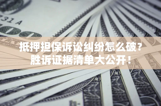 济南抵押担保诉讼纠纷怎么破？胜诉证据清单大公开！