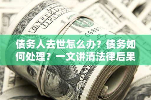 济南债务人去世怎么办？债务如何处理？一文讲清法律后果