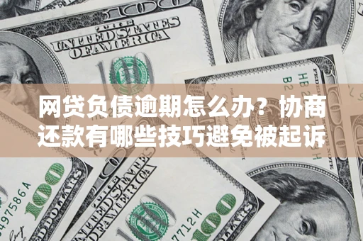 济南网贷负债逾期怎么办？协商还款有哪些技巧避免被起诉？