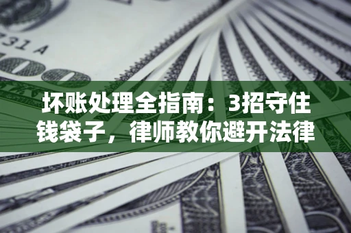 济南坏账处理全指南：3招守住钱袋子，律师教你避开法律雷区