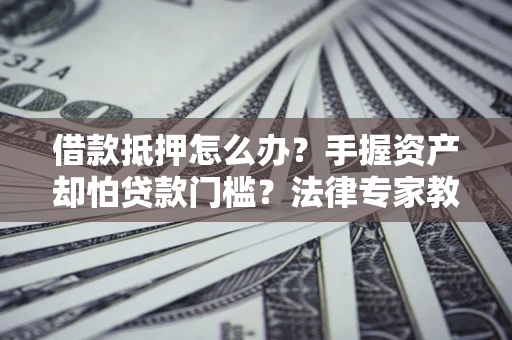 济南借款抵押怎么办？手握资产却怕贷款门槛？法律专家教你办抵押不踩坑