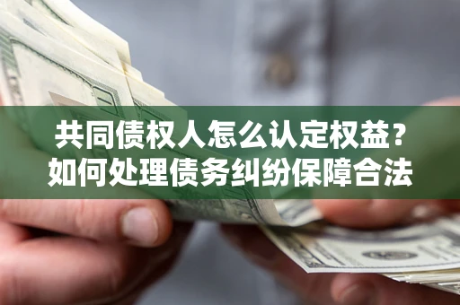 济南共同债权人怎么认定权益？如何处理债务纠纷保障合法权益？