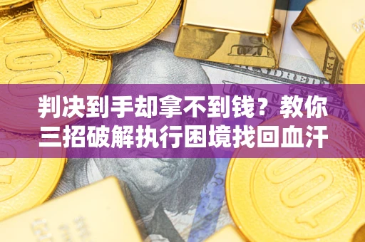 济南判决到手却拿不到钱？教你三招破解执行困境找回血汗钱
