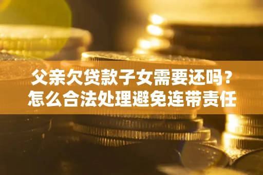 济南父亲欠贷款子女需要还吗？怎么合法处理避免连带责任？
