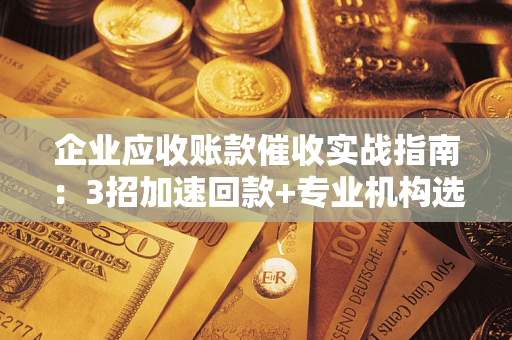 济南企业应收账款催收实战指南：3招加速回款+专业机构选择避坑