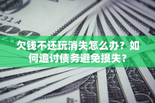 济南欠钱不还玩消失怎么办？如何追讨债务避免损失？