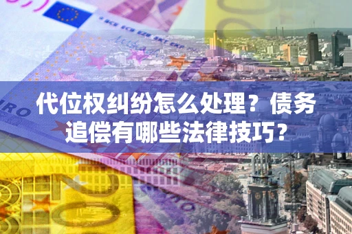 济南代位权纠纷怎么处理？债务追偿有哪些法律技巧？