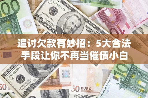 济南追讨欠款有妙招：5大合法手段让你不再当催债小白