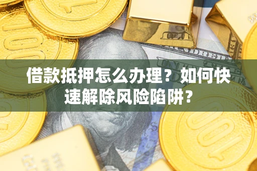 济南借款抵押怎么办理？如何快速解除风险陷阱？