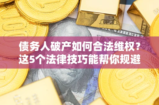 济南债务人破产如何合法维权？这5个法律技巧能帮你规避风险