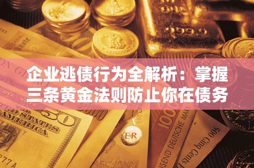 济南企业逃债行为全解析：掌握三条黄金法则防止你在债务乱局中“踩雷”