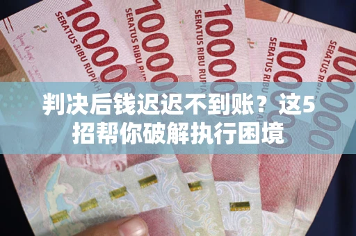 济南判决后钱迟迟不到账？这5招帮你破解执行困境