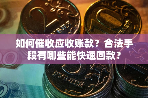 济南如何催收应收账款？合法手段有哪些能快速回款？