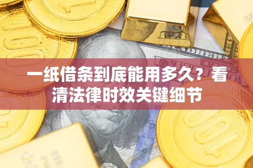 济南一纸借条到底能用多久？看清法律时效关键细节