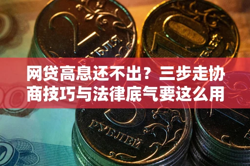济南网贷高息还不出？三步走协商技巧与法律底气要这么用