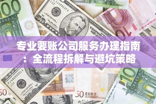 济南专业要账公司服务办理指南：全流程拆解与避坑策略