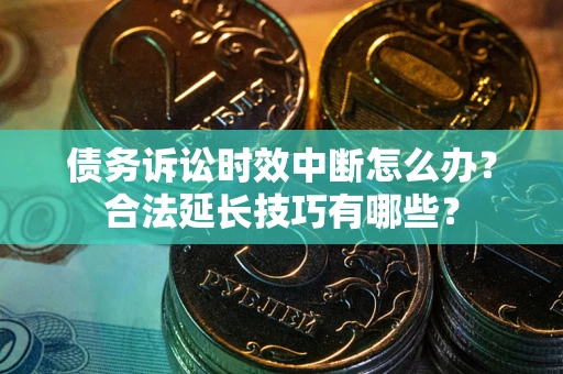济南债务诉讼时效中断怎么办？合法延长技巧有哪些？