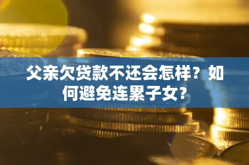 济南父亲欠贷款不还会怎样？如何避免连累子女？