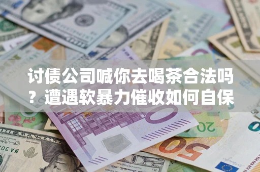 济南讨债公司喊你去喝茶合法吗？遭遇软暴力催收如何自保？