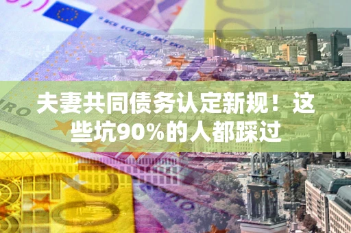 济南夫妻共同债务认定新规！这些坑90%的人都踩过