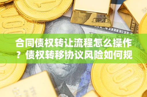 济南合同债权转让流程怎么操作？债权转移协议风险如何规避？
