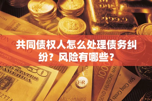 济南共同债权人怎么处理债务纠纷？风险有哪些？