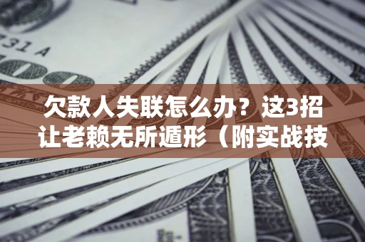 济南欠款人失联怎么办？这3招让老赖无所遁形（附实战技巧）