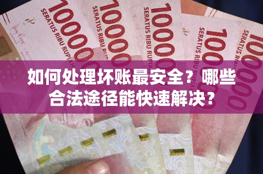 济南如何处理坏账最安全？哪些合法途径能快速解决？