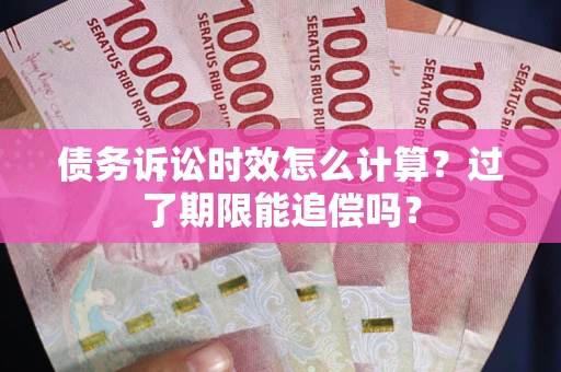 济南债务诉讼时效怎么计算？过了期限能追偿吗？