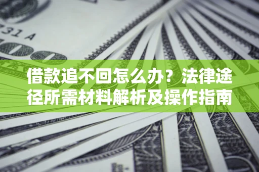 济南借款追不回怎么办?法律途径所需材料解析及操作指南 济南借款追不回怎么办?法律途径所需材料解析及操作指南