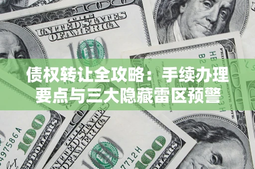 济南债权转让全攻略：手续办理要点与三大隐藏雷区预警