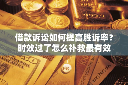 济南借款诉讼如何提高胜诉率？时效过了怎么补救最有效