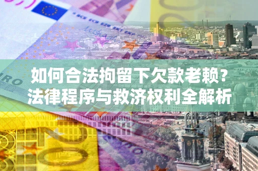 济南如何合法拘留下欠款老赖？法律程序与救济权利全解析