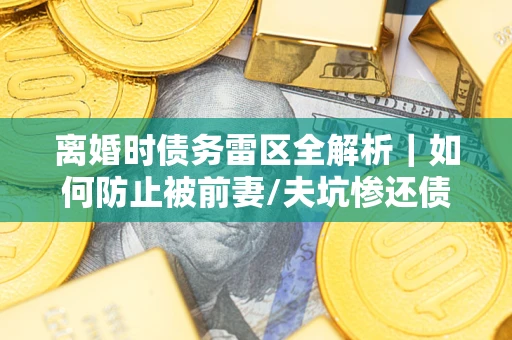济南离婚时债务雷区全解析｜如何防止被前妻/夫坑惨还债？