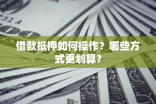 济南借款抵押如何操作？哪些方式更划算？