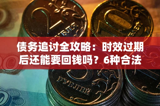 济南债务追讨全攻略：时效过期后还能要回钱吗？6种合法手段助你维权