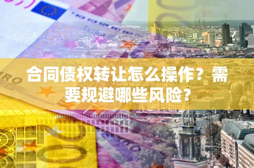 济南合同债权转让怎么操作？需要规避哪些风险？