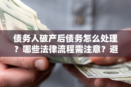 济南债务人破产后债务怎么处理？哪些法律流程需注意？避免踩坑指南