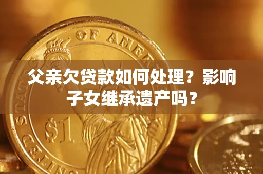 济南父亲欠贷款如何处理?影响子女继承遗产吗? 济南父亲欠贷款如何处理?影响子女继承遗产吗?