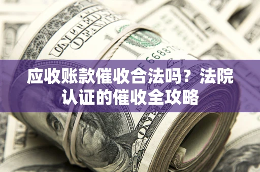 济南应收账款催收合法吗？法院认证的催收全攻略