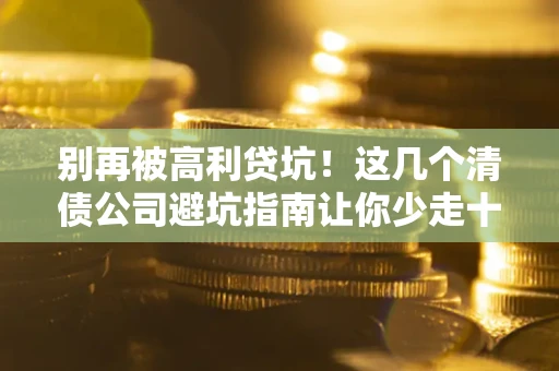 济南别再被高利贷坑！这几个清债公司避坑指南让你少走十年弯路